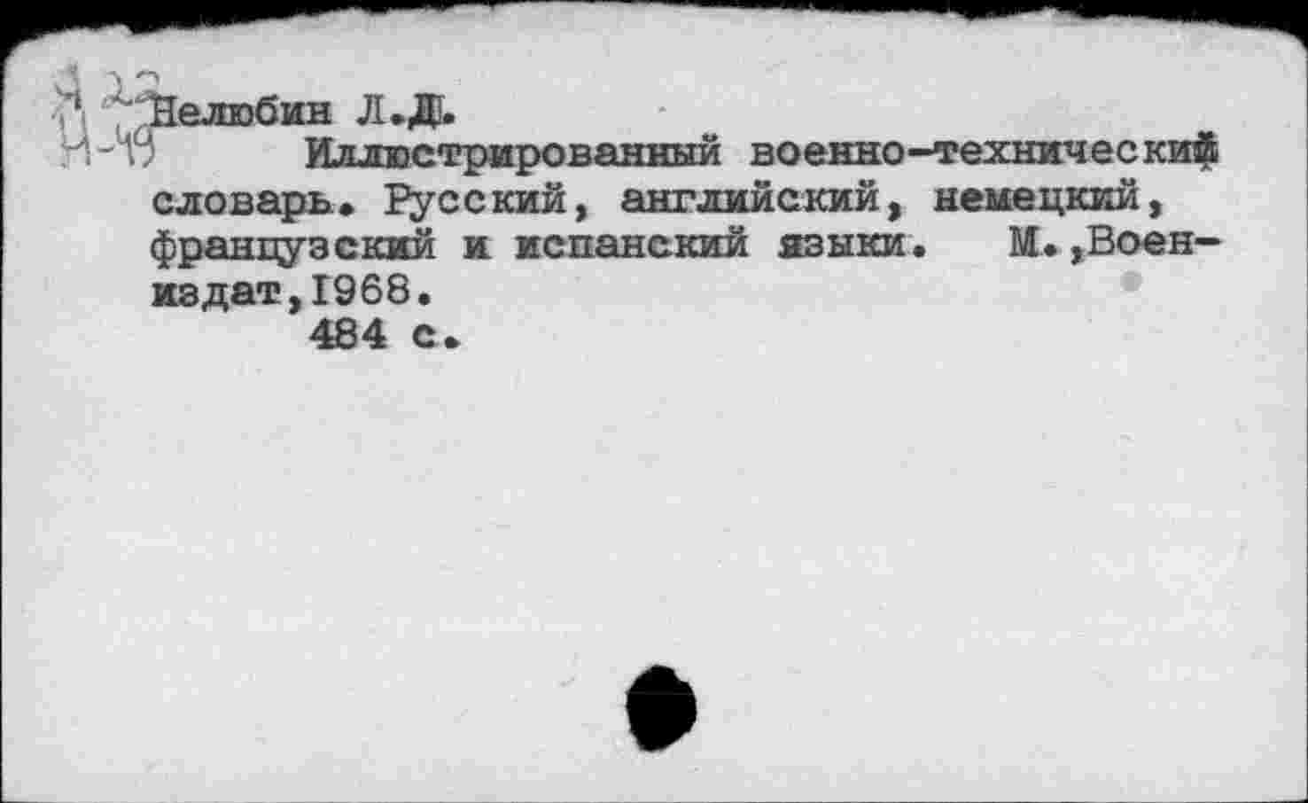 ﻿‘Нелюбин Л.Ж
Иллюстрированный военно-технический словарь. Русский, английский, немецкий, французский и испанский языки. М.,Воен-издат,1968.
484 с.